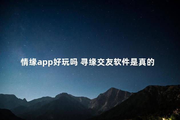 情缘app好玩吗 寻缘交友软件是真的吗